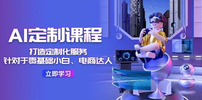 AI-定制课程，打造 定制化服务（针对于零基础小白、电商达人）36节课-易创网
