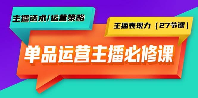 单品运营实操主播必修课：主播话术/运营策略/主播表现力（27节课）-易创网