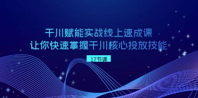 千川 赋能实战线上速成课，让你快速掌握干川核心投放技能-易创网