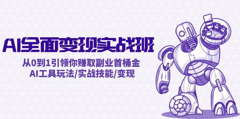 AI全面变现实操班：从0到1引领你赚取副业首桶金 AI工具玩法/实战技能/变现-易创网
