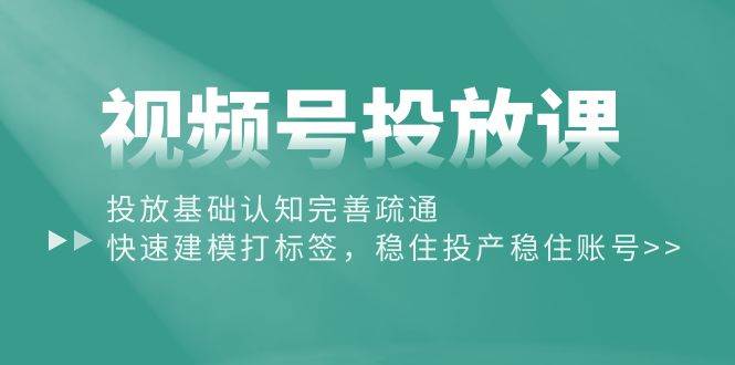 视频号投放课：投放基础认知完善疏通，快速建模打标签，稳住投产稳住账号-易创网