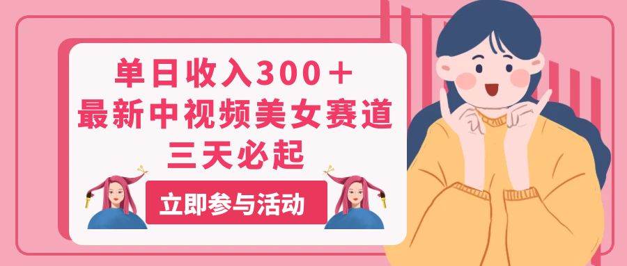 单日收入300＋！最新中视频美女赛道，三天必起-易创网