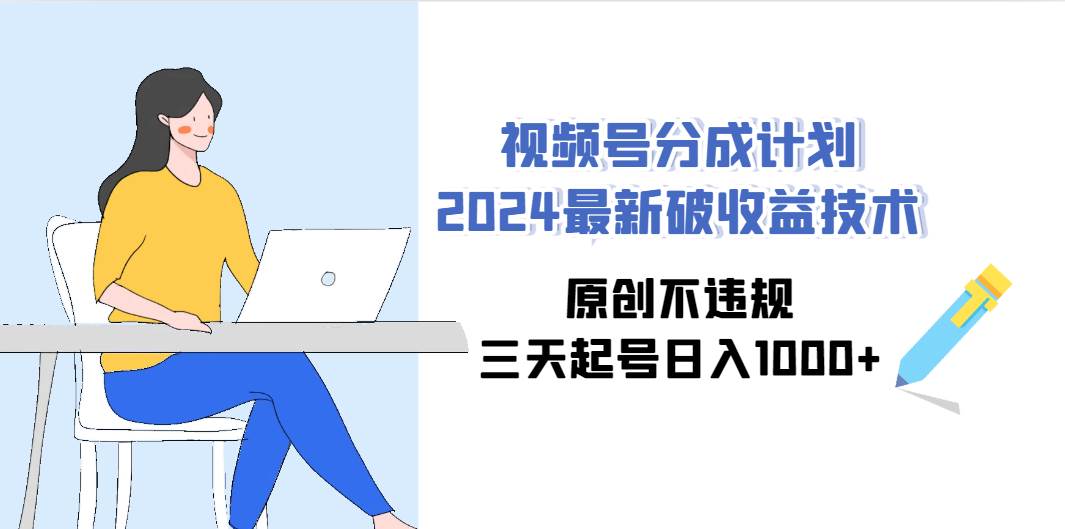 视频号分成计划2024最新破收益技术，原创不违规，三天起号日入1000+-易创网