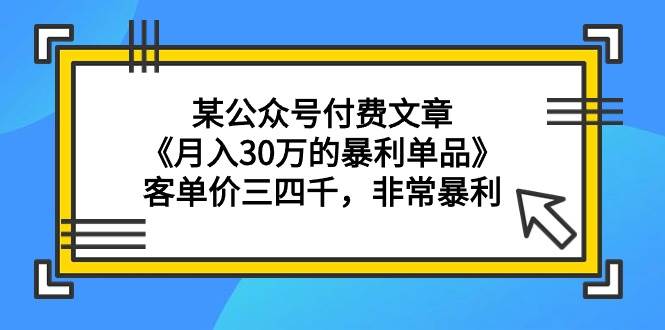 某公众号付费文章《月入30万的暴利单品》客单价三四千，非常暴利-易创网