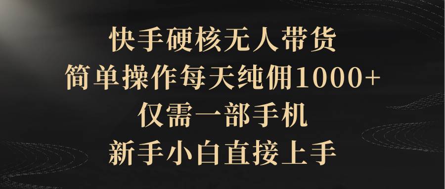 快手硬核无人带货，简单操作每天纯佣1000+,仅需一部手机，新手小白直接上手-易创网