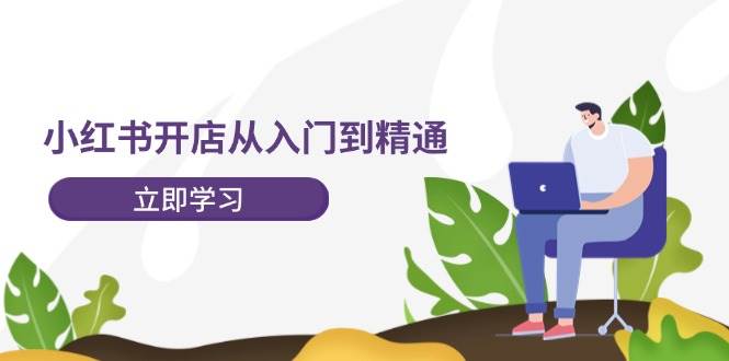 小红书开店从入门到精通，快速掌握小红书店铺运营，实现开店创收-202节课-易创网