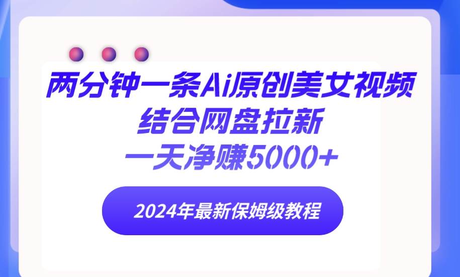 两分钟一条Ai原创美女视频结合网盘拉新，一天净赚5000+ 24年最新保姆级教程-易创网
