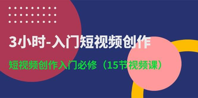 3小时-入门短视频创作：短视频创作入门必修（15节视频课）-易创网