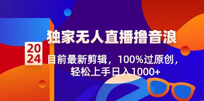 2024独家无人直播撸音浪，目前最新剪辑，100%过原创，轻松上手日入1000+-易创网