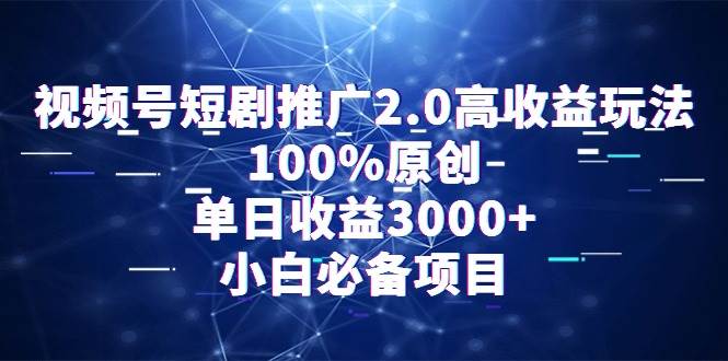 视频号短剧推广2.0高收益玩法，100%原创，单日收益3000+，小白必备项目-易创网