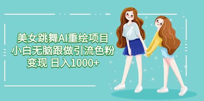 美女跳舞AI重绘项目 小白无脑跟做引流色粉变现 日入1000+-易创网