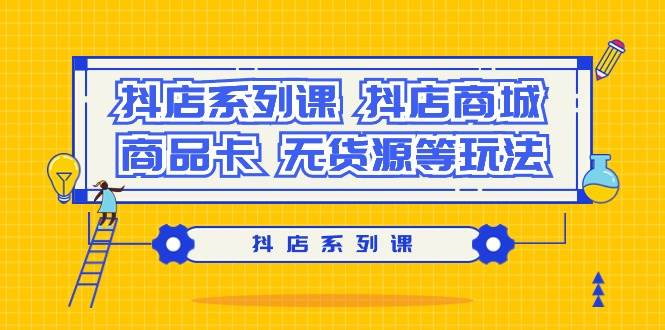 抖店系列课，抖店商城、商品卡、无货源等玩法-易创网