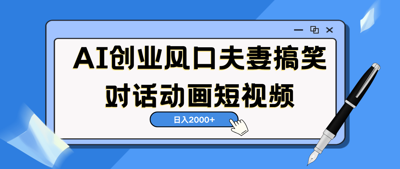 AI短视频创业风口！夫妻搞笑对话，动画短视频5分钟做一条，轻松日入2000（可矩阵放大）-易创网