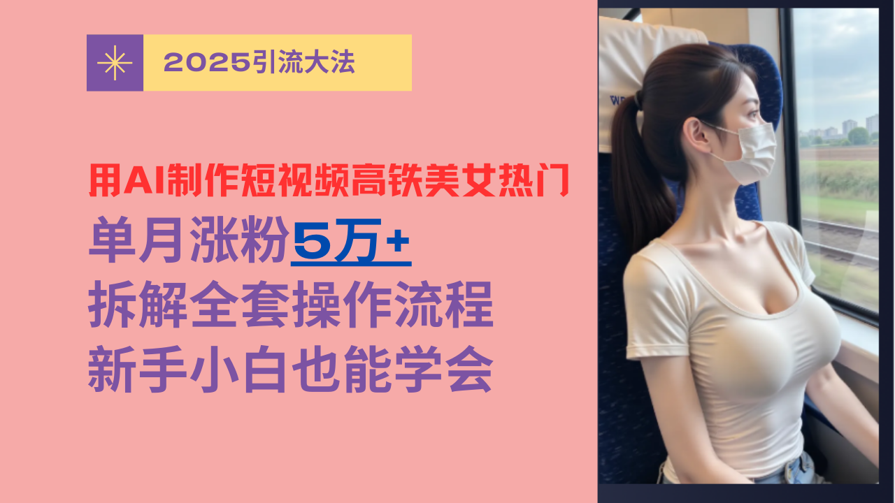 用AI制作短视频高铁美女热门玩法，单月涨粉5万+，拆解全套操作流程，新手小白也能学会-易创网