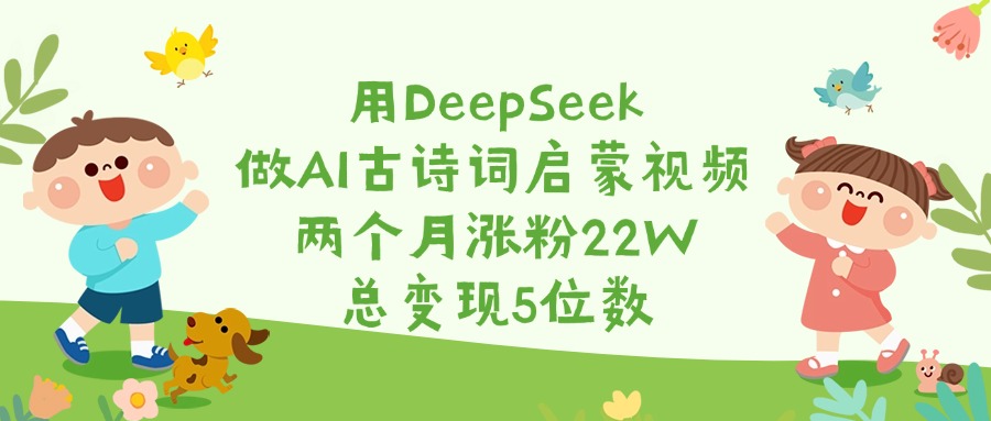 用DeepSeek做AI古诗词启蒙视频，两个月涨粉22W，总变现5位数-易创网