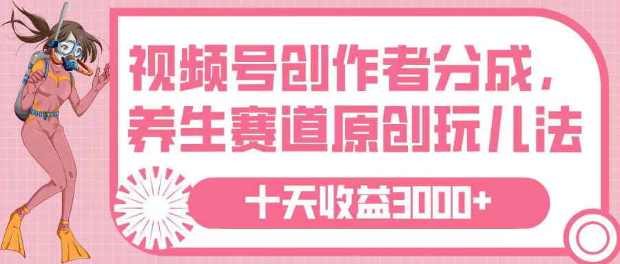 视频号创作者分成，养生赛道原创玩儿法，十条收益 3000➕-易创网