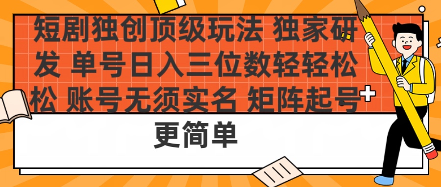 短剧独创顶级玩法 独家研发 单号日入三位数轻轻松松 账号无需实名 矩阵起号更简单-易创网