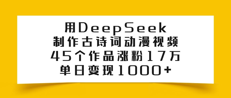 用DeepSeek制作古诗词动漫视频，45个作品涨粉17万，单日变现1000+-易创网
