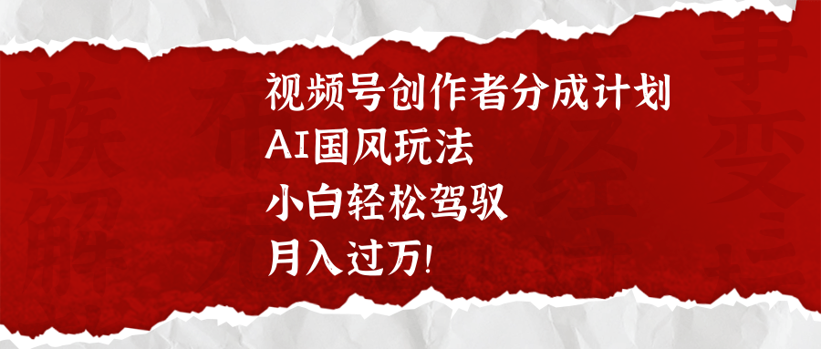 视频号创作者分成计划，AI国风玩法，小白轻松驾驭，月入过万！-易创网
