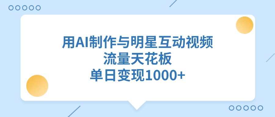 用AI制作与明星互动视频，流量天花板，单日变现1000+-易创网