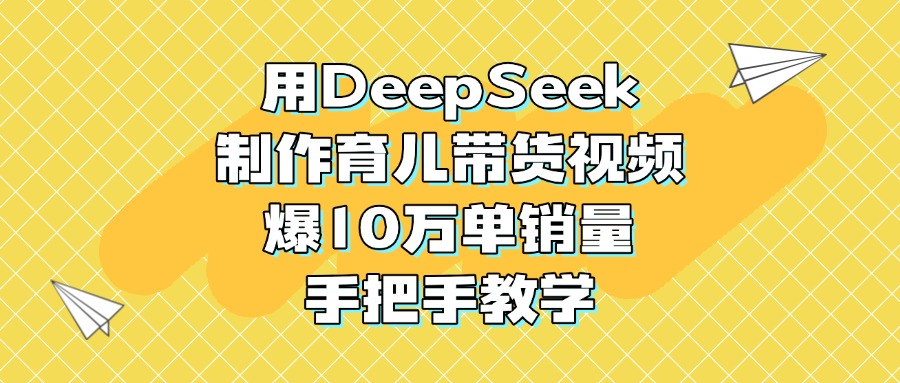 用DeepSeek制作育儿带货视频，爆10万单销量，手把手教学-易创网