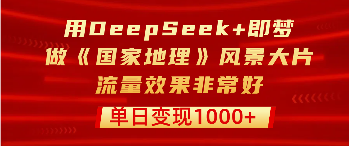 用DeepSeek+即梦制作《国家地理》风景大片，流量效果非常好，单日变现1000+-易创网