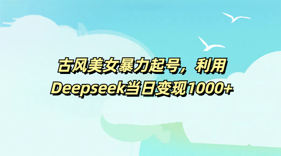 古风美女暴力起号，利用Deepseek当日变现1000+-易创网
