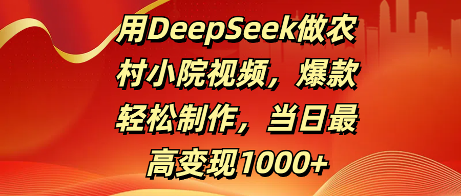 用DeepSeek做农村小院视频，爆款轻松制作，当日最高变现1000+-易创网