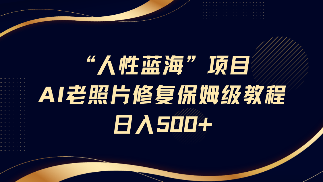 “人性蓝海”AI老照片修复项目保姆级教程，长期复购，轻松日入500+-易创网