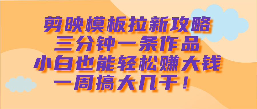 剪映模板拉新攻略，三分钟一条作品，小白也能轻松赚大钱，一周搞大几千！-易创网