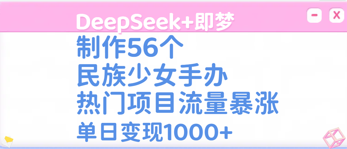 DeepSeek+即梦制作56个民族少女手办，热门项目流量暴涨，单日变现1000+-易创网