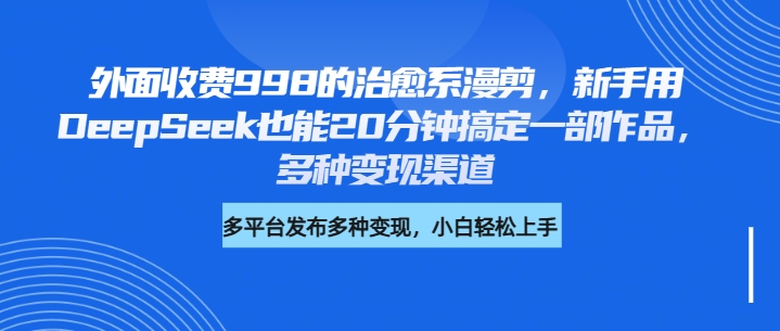 外面收费998的治愈系漫剪，新手用DeepSeek也能20分钟搞定一部作品，多种变现渠道-易创网