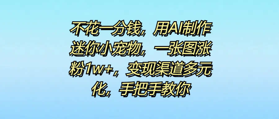 不花一分钱，用AI制作迷你小宠物，一张图涨粉1w+，变现渠道多元化，手把手教你-易创网
