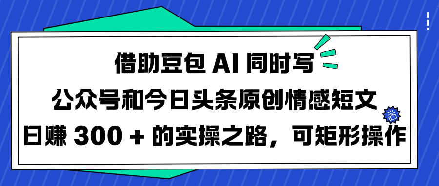 借助豆包 AI 同时写公众号和今日头条原创情感短文日赚 300 + 的实操之路，可矩形操作-易创网