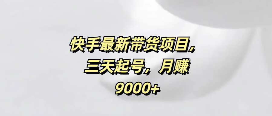 快手最新带货项目，三天起号，月赚9000+-易创网
