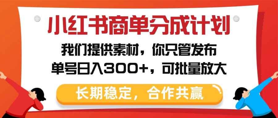 小红书商单分成计划，我们提供素材，你只管发布，单号日入300+，可批量放大-易创网