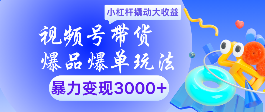 视频号带货爆品爆单玩法小杠杆撬动大收益暴力变现3000+-易创网