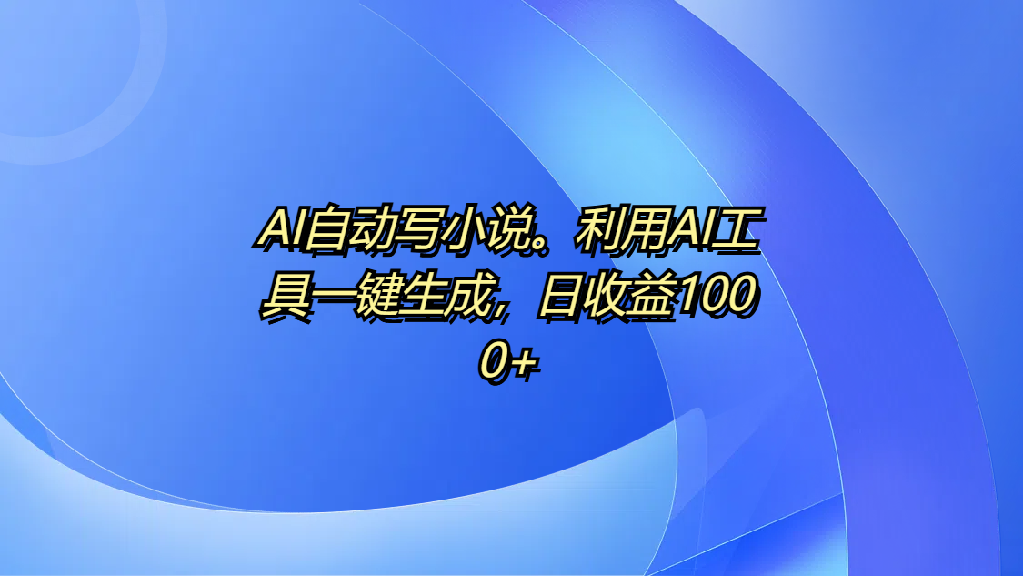 AI自动写小说。利用AI工具一键生成，日收益1000+-易创网