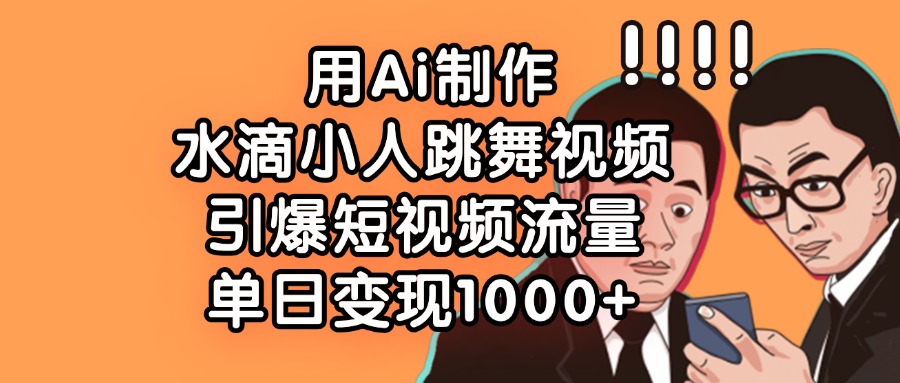 用Ai制作水滴小人跳舞视频，引爆短视频流量，单日变现1000+-易创网