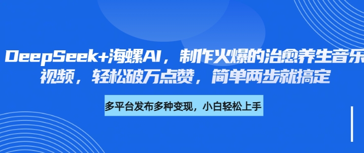 DeepSeek+海螺AI，制作火爆的治愈养生音乐视频，轻松破万点赞，简单两步就搞定-易创网
