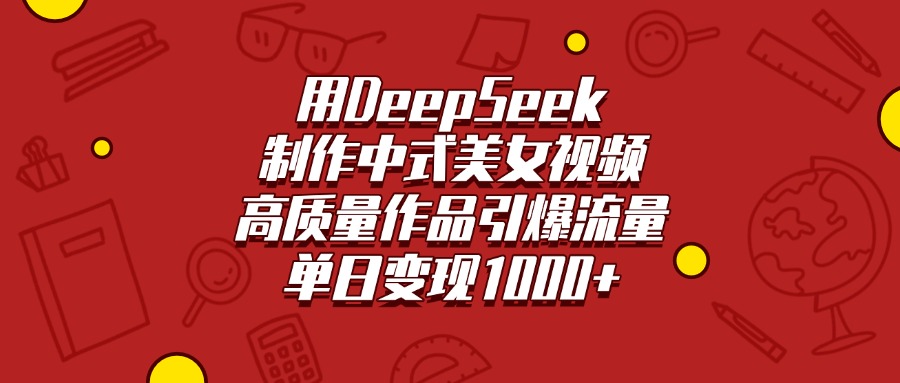 用DeepSeek制作中式美女视频，高质量作品引爆流量，单日变现1000+-易创网