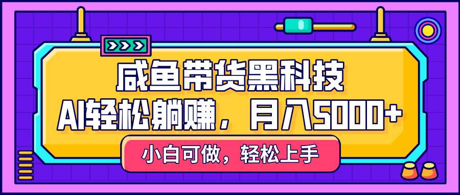 咸鱼带货黑科技，AI轻松躺赚，稳定月入5000+-易创网