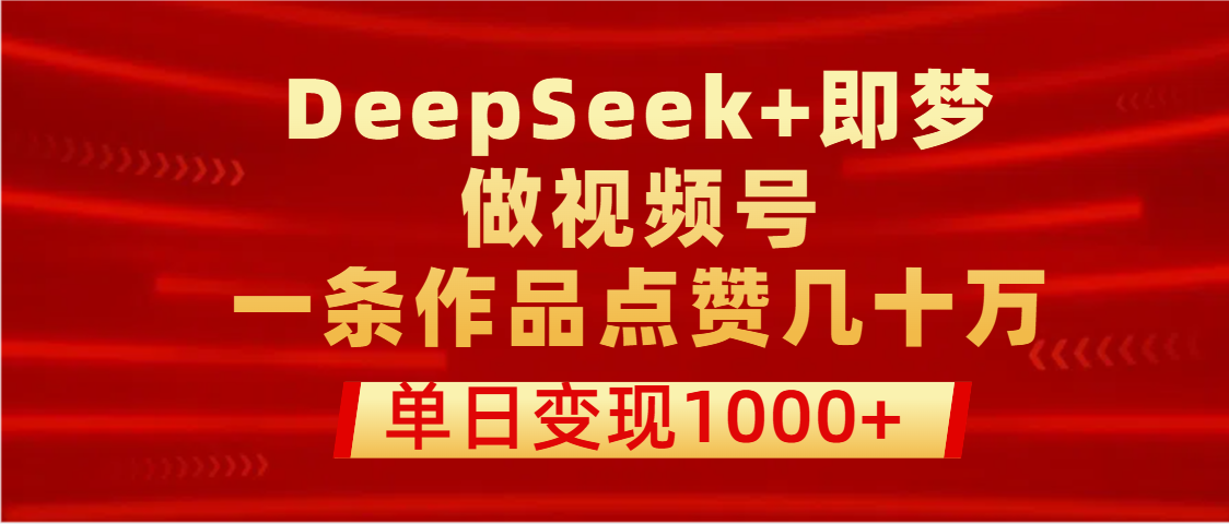 用DeepSeek+即梦做视频号，一条作品点赞几十万，单日变现1000+-易创网