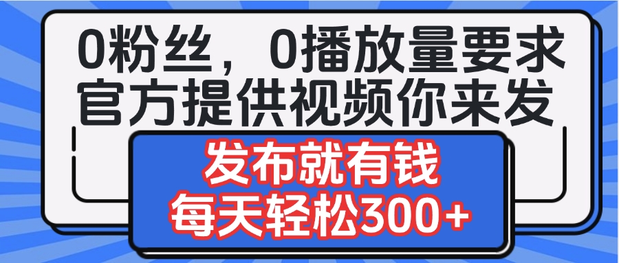 0粉丝要求0播放量要求，官方提供视频你来发  发布就有钱，每天轻松300+-易创网