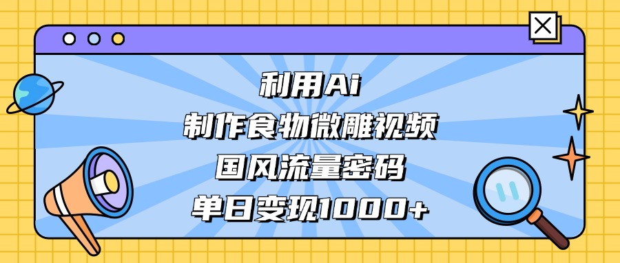 利用Ai制作食物微雕视频，国风流量密码，单日变现1000+倾城领域-倾城领域