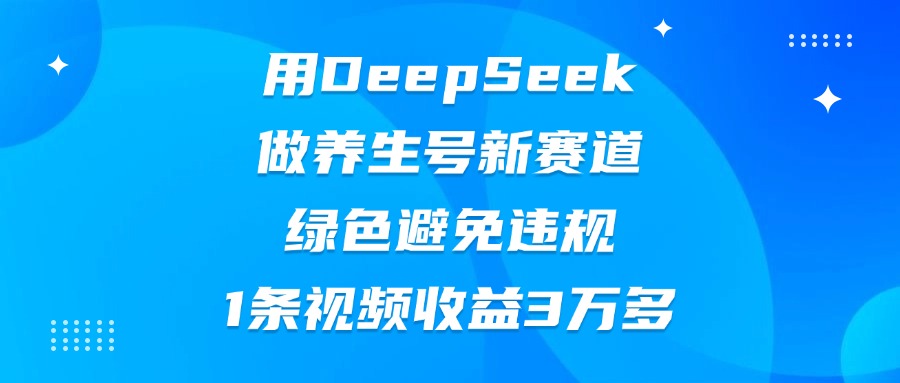用DeepSeek做养生号新赛道，绿色避免违规，1条视频收益3万多-易创网