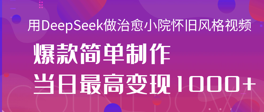 用DeepSeek做治愈小院怀旧风格视频，爆款轻松制作，当日最高变现1000+-易创网