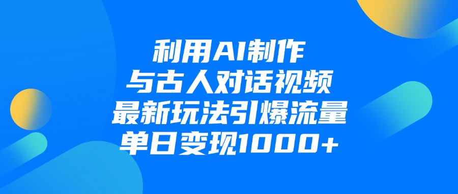利用AI制作与古人对话的视频，最新玩法引爆流量，单日变现1000+-易创网
