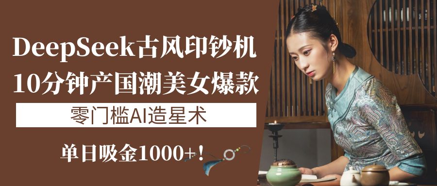《DeepSeek古风印钞机：10分钟产国潮美女爆款，单日吸金1000+！零门槛AI造星术》-易创网