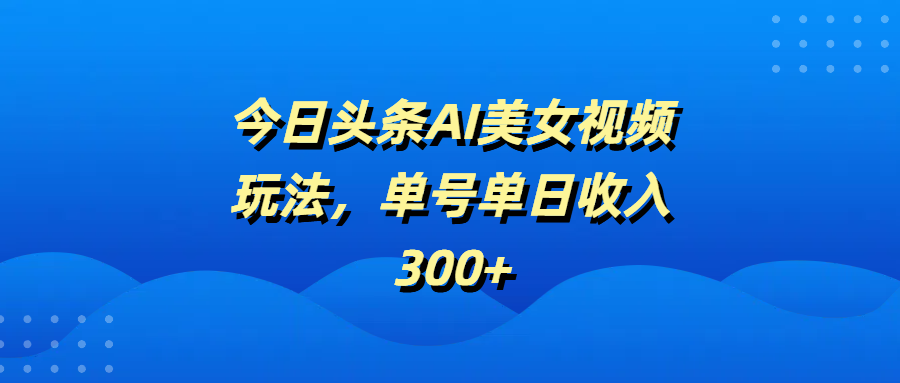 今日头条AI美女视频玩法，单号单日收入300+-易创网
